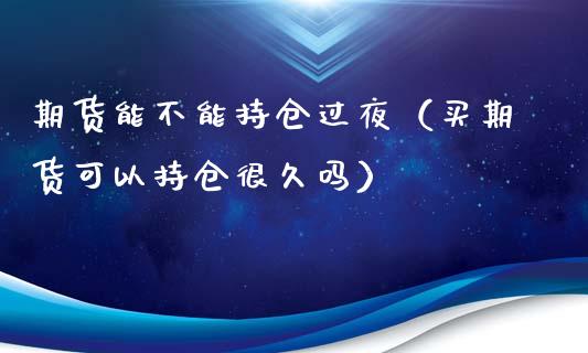 期货能不能持仓过夜（买期货可以持仓很久吗）_https://m.apzhendong.com_财经资讯_第1张