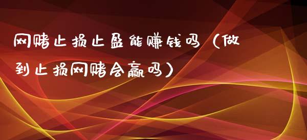 网赌止损止盈能赚钱吗（做到止损网赌会赢吗）_https://m.apzhendong.com_财务分析_第1张