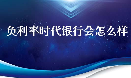 负利率时代银行会怎么样_https://m.apzhendong.com_全球经济_第1张