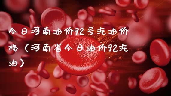 今日河南油价92号汽油价格（河南省今日油价92汽油）_https://m.apzhendong.com_财务分析_第1张