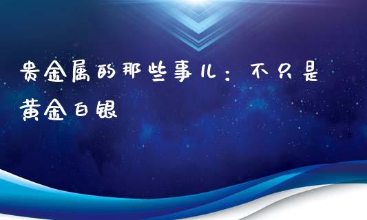贵金属的那些事儿：不只是黄金白银_https://m.apzhendong.com_全球经济_第1张