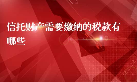 信托财产需要缴纳的税款有哪些_https://m.apzhendong.com_全球经济_第1张