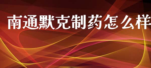 南通默克制药怎么样_https://m.apzhendong.com_财务分析_第1张