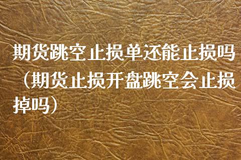 期货跳空止损单还能止损吗（期货止损开盘跳空会止损掉吗）_https://m.apzhendong.com_财经资讯_第1张