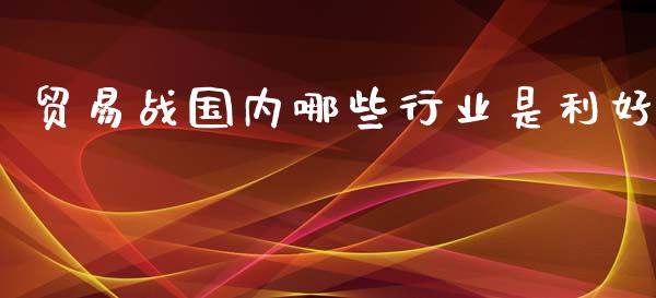 贸易战国内哪些行业是利好_https://m.apzhendong.com_期货行情_第1张