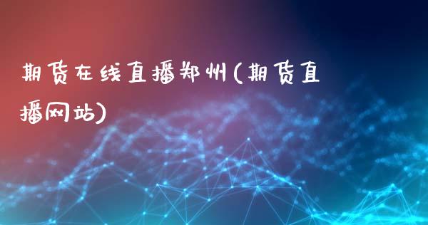期货在线直播郑州(期货直播网站)_https://m.apzhendong.com_财务分析_第1张