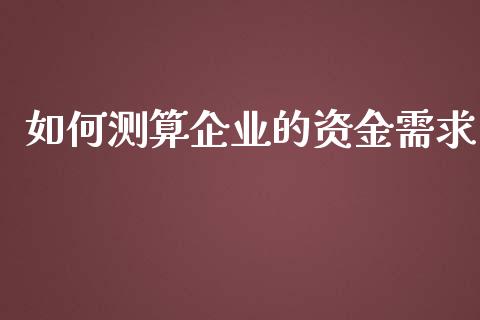 如何测算企业的资金需求_https://m.apzhendong.com_财经资讯_第1张