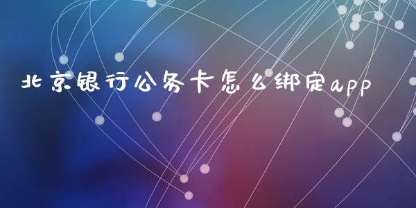 北京银行公务卡怎么绑定app_https://m.apzhendong.com_全球经济_第1张