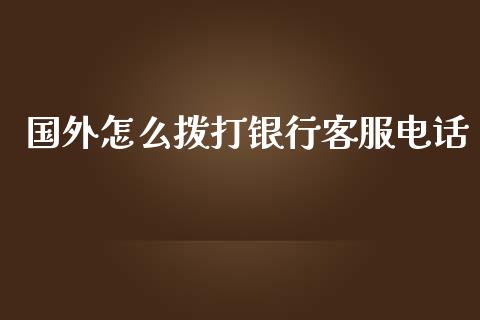 国外怎么拨打银行客服电话_https://m.apzhendong.com_期货行情_第1张