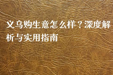义乌购生意怎么样？深度解析与实用指南_https://m.apzhendong.com_期货行情_第1张