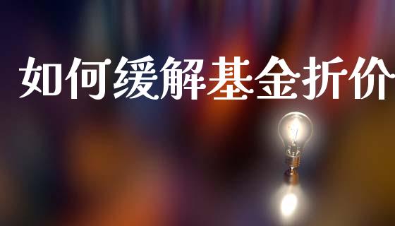 如何缓解基金折价_https://m.apzhendong.com_财务分析_第1张