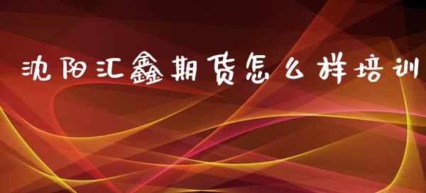 沈阳汇鑫期货怎么样培训_https://m.apzhendong.com_期货行情_第1张