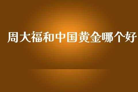 周大福和中国黄金哪个好_https://m.apzhendong.com_期货行情_第1张