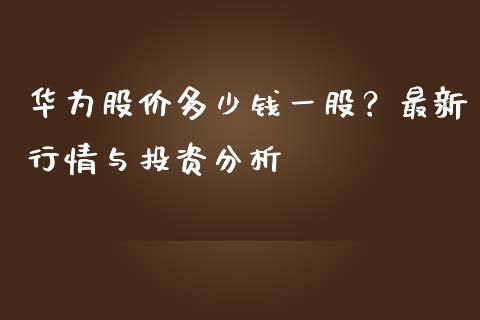 华为股价多少钱一股？最新行情与投资分析_https://m.apzhendong.com_期货行情_第1张