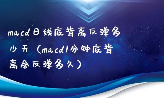 macd日线底背离反弹多少天（macd1分钟底背离会反弹多久）_https://m.apzhendong.com_全球经济_第1张