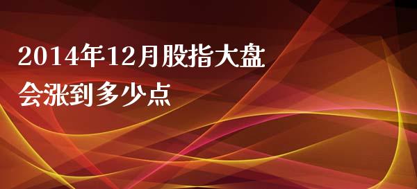 2014年12月股指大盘会涨到多少点_https://m.apzhendong.com_财经资讯_第1张