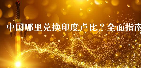 中国哪里兑换印度卢比？全面指南_https://m.apzhendong.com_期货行情_第1张