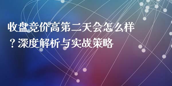收盘竞价高第二天会怎么样？深度解析与实战策略_https://m.apzhendong.com_全球经济_第1张