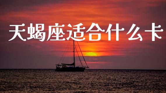 天蝎座适合什么卡_https://m.apzhendong.com_期货行情_第1张