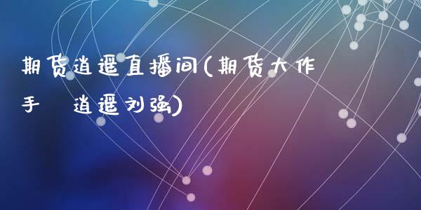 期货逍遥直播间(期货大作手–逍遥刘强)_https://m.apzhendong.com_财务分析_第1张