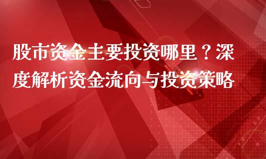 股市资金主要投资哪里？深度解析资金流向与投资策略_https://m.apzhendong.com_财经资讯_第1张