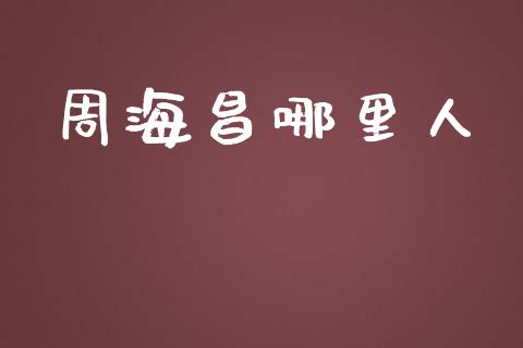 周海昌哪里人_https://m.apzhendong.com_期货行情_第1张