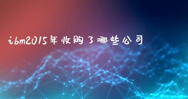 ibm2015年收购了哪些公司_https://m.apzhendong.com_期货行情_第1张