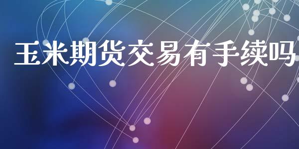 玉米期货交易有手续吗_https://m.apzhendong.com_财务分析_第1张
