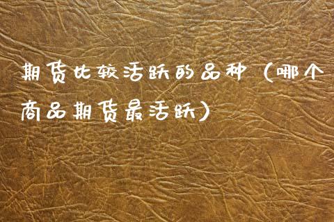 期货比较活跃的品种（哪个商品期货最活跃）_https://m.apzhendong.com_期货行情_第1张
