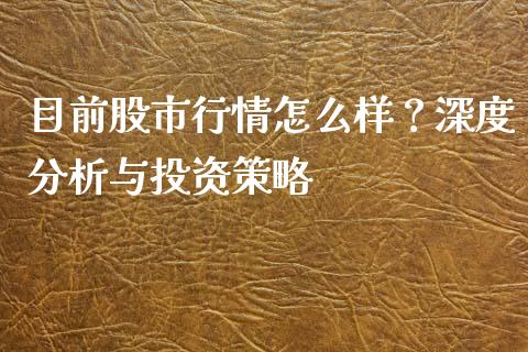 目前股市行情怎么样？深度分析与投资策略_https://m.apzhendong.com_全球经济_第1张