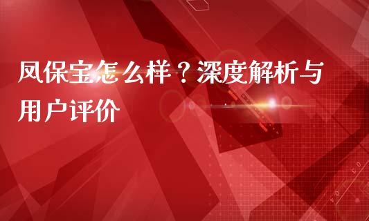 凤保宝怎么样？深度解析与用户评价_https://m.apzhendong.com_财经资讯_第1张
