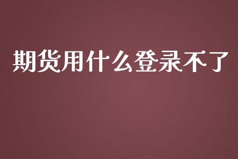 期货用什么登录不了_https://m.apzhendong.com_财务分析_第1张