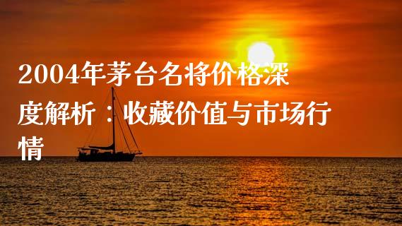 2004年茅台名将价格深度解析：收藏价值与市场行情_https://m.apzhendong.com_财经资讯_第1张