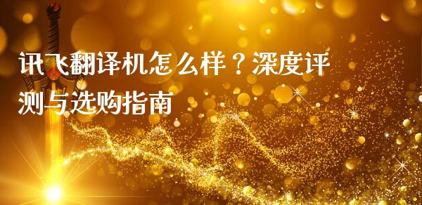 讯飞翻译机怎么样？深度评测与选购指南_https://m.apzhendong.com_全球经济_第1张