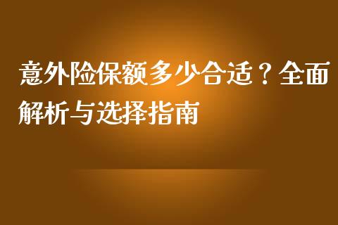 意外险保额多少合适？全面解析与选择指南_https://m.apzhendong.com_财经资讯_第1张