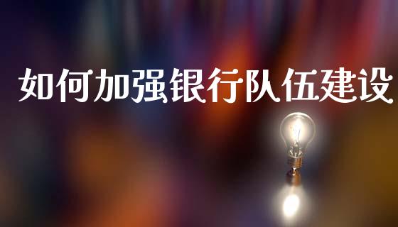 如何加强银行队伍建设_https://m.apzhendong.com_财务分析_第1张