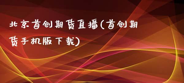 北京首创期货直播(首创期货手机版下载)_https://m.apzhendong.com_全球经济_第1张