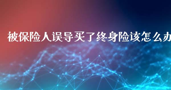被保险人误导买了终身险该怎么办_https://m.apzhendong.com_财经资讯_第1张