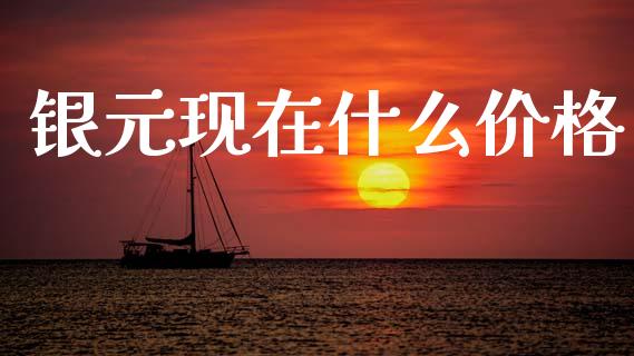 银元现在什么价格_https://m.apzhendong.com_财经资讯_第1张