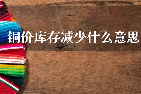 铜价库存减少什么意思_https://m.apzhendong.com_财经资讯_第1张