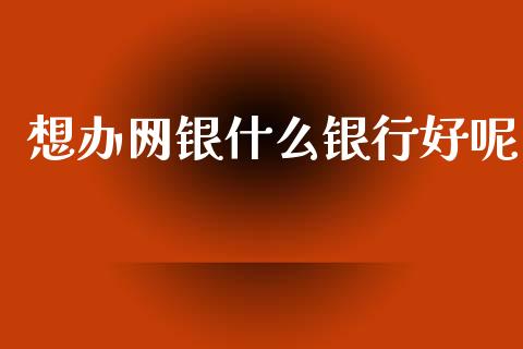 想办网银什么银行好呢_https://m.apzhendong.com_全球经济_第1张
