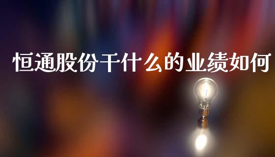 恒通股份干什么的业绩如何_https://m.apzhendong.com_财务分析_第1张