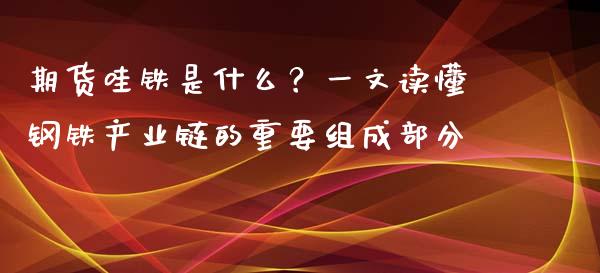 期货哇铁是什么？一文读懂钢铁产业链的重要组成部分_https://m.apzhendong.com_财经资讯_第1张