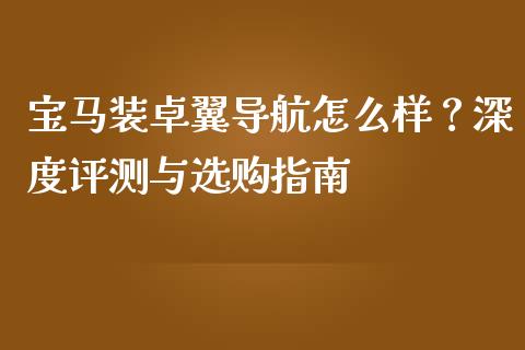 宝马装卓翼导航怎么样？深度评测与选购指南_https://m.apzhendong.com_全球经济_第1张