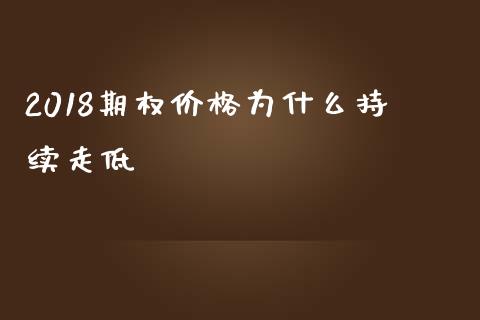 2018期权价格为什么持续走低_https://m.apzhendong.com_财经资讯_第1张