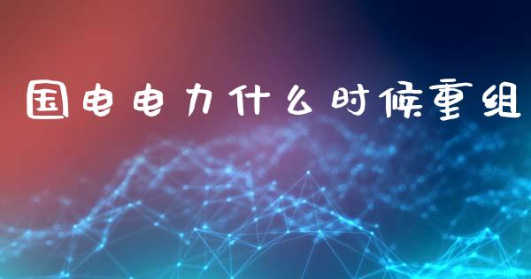 国电电力什么时候重组_https://m.apzhendong.com_期货行情_第1张