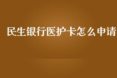 民生银行医护卡怎么申请_https://m.apzhendong.com_全球经济_第1张