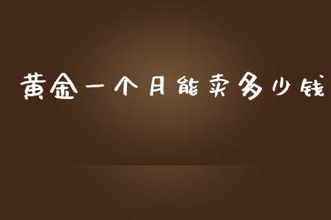 黄金一个月能卖多少钱_https://m.apzhendong.com_全球经济_第1张