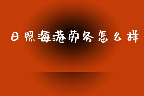 日照海港劳务怎么样_https://m.apzhendong.com_全球经济_第1张