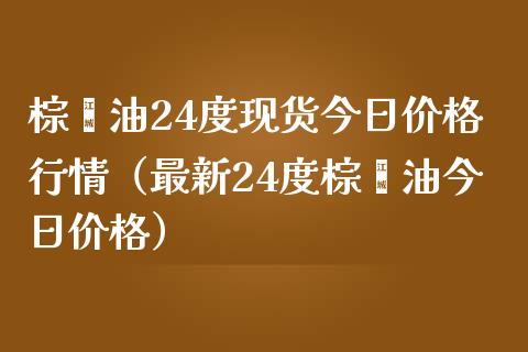 棕榈油24度现货今日价格行情（最新24度棕榈油今日价格）_https://m.apzhendong.com_期货行情_第1张